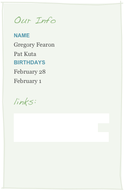 Our Info
Name
Gregory Fearon
Pat KutaBirthdays
February 28
February 1

links:
www.califcoastalviews.blogspot.com
www.goodandrich.blogspot.com
www.firstfiveaftereight.blogspot.com

